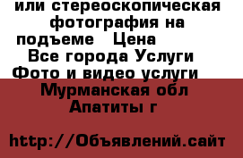 3D или стереоскопическая фотография на подъеме › Цена ­ 3 000 - Все города Услуги » Фото и видео услуги   . Мурманская обл.,Апатиты г.